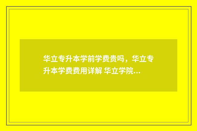 华立专升本学前学费贵吗，华立专升本学费费用详解 华立学院学前教育