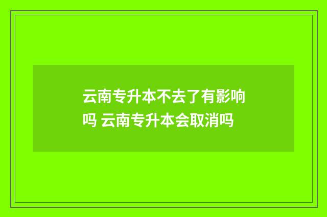 云南专升本不去了有影响吗 云南专升本会取消吗