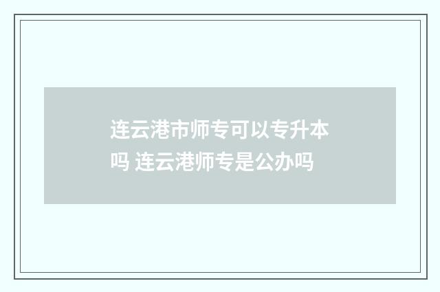 连云港市师专可以专升本吗 连云港师专是公办吗