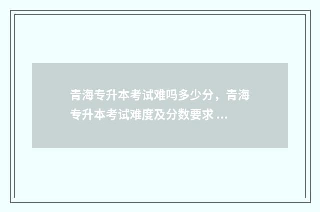 青海专升本考试难吗多少分，青海专升本考试难度及分数要求 青海专升本考试时间