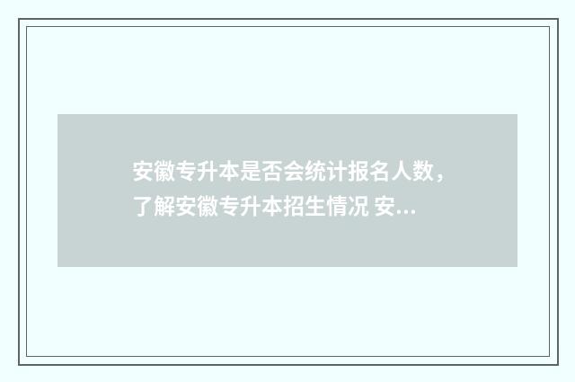安徽专升本是否会统计报名人数，了解安徽专升本招生情况 安徽专升本有报考限制吗