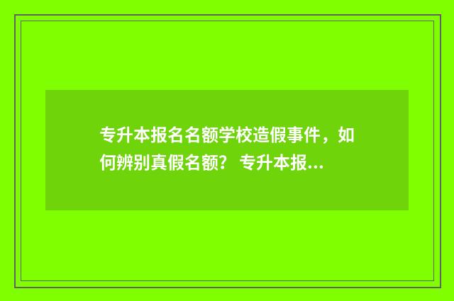 专升本报名名额学校造假事件，如何辨别真假名额？ 专升本报名名额有限制吗