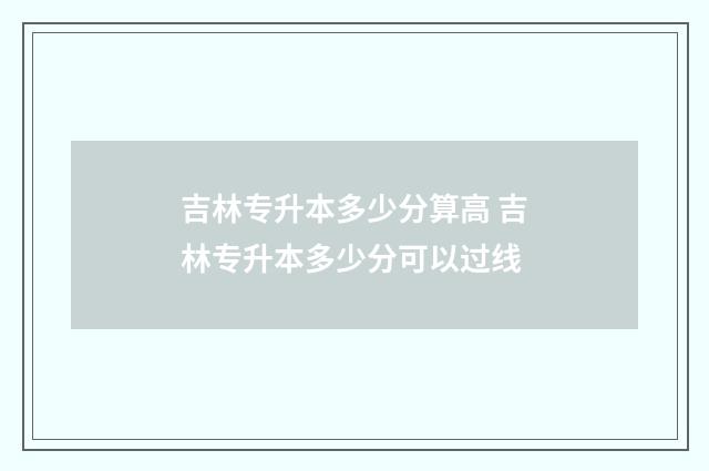 吉林专升本多少分算高 吉林专升本多少分可以过线
