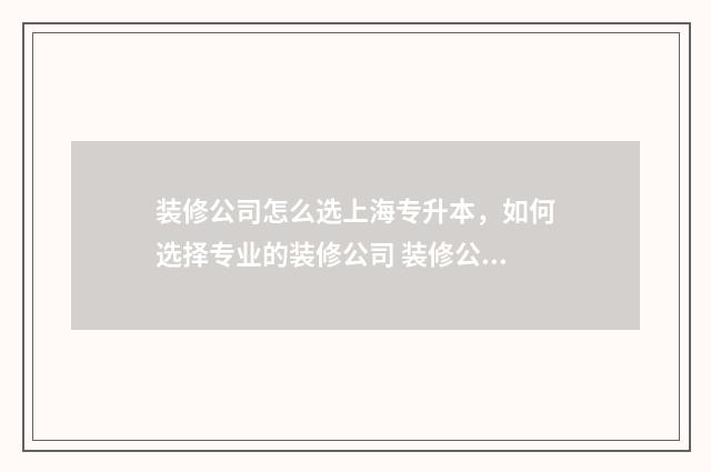 装修公司怎么选上海专升本，如何选择专业的装修公司 装修公司怎么选经营范围