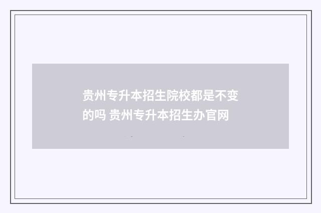 贵州专升本招生院校都是不变的吗 贵州专升本招生办官网