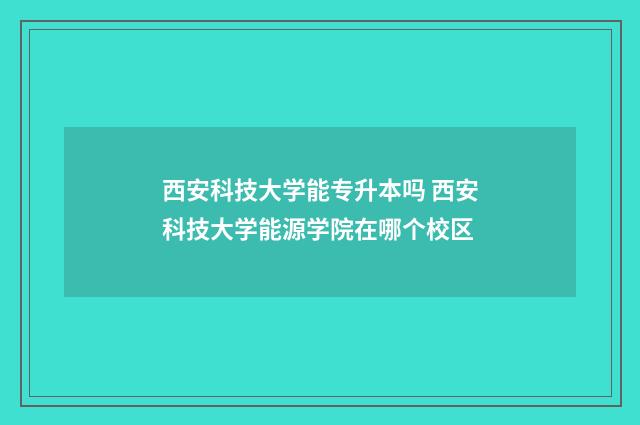 西安科技大学能专升本吗 西安科技大学能源学院在哪个校区