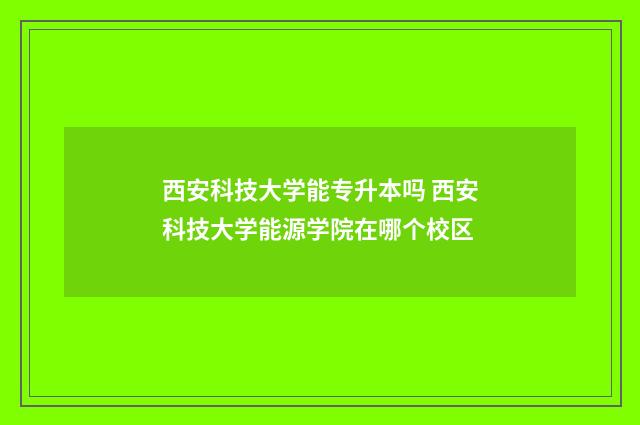 西安科技大学能专升本吗 西安科技大学能源学院在哪个校区