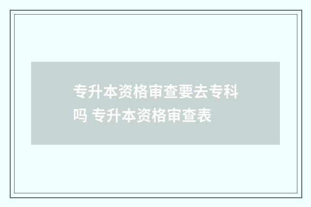 专升本资格审查要去专科吗 专升本资格审查表
