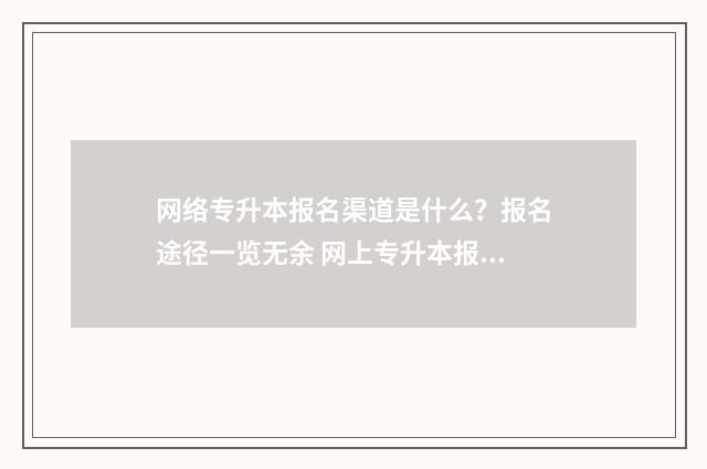 网络专升本报名渠道是什么？报名途径一览无余 网上专升本报名入口官网