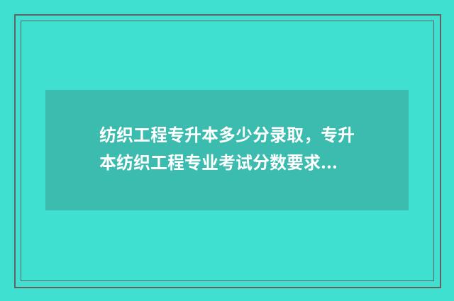 纺织工程专升本多少分录取，专升本纺织工程专业考试分数要求 纺织工程专升本考什么