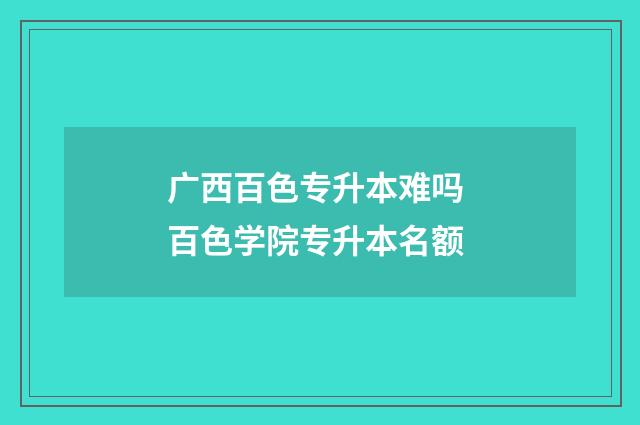 广西百色专升本难吗 百色学院专升本名额