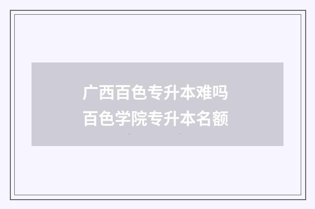 广西百色专升本难吗 百色学院专升本名额