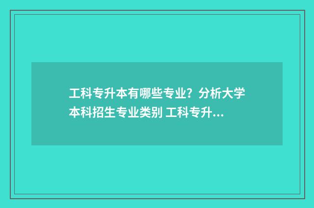 工科专升本有哪些专业？分析大学本科招生专业类别 工科专升本考什么