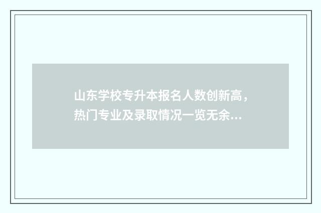 山东学校专升本报名人数创新高，热门专业及录取情况一览无余 山东院校专升本