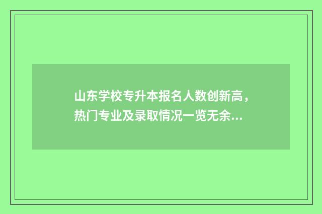 山东学校专升本报名人数创新高，热门专业及录取情况一览无余 山东院校专升本