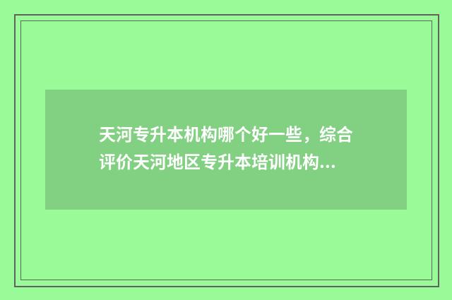 天河专升本机构哪个好一些，综合评价天河地区专升本培训机构 广州专升本培训机构哪个好