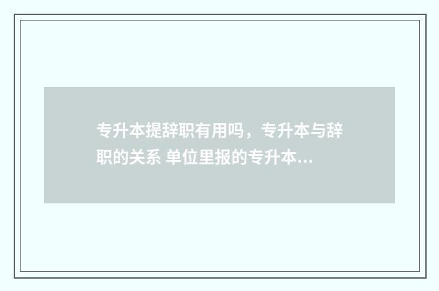 专升本提辞职有用吗，专升本与辞职的关系 单位里报的专升本离职