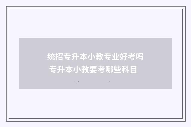 统招专升本小教专业好考吗 专升本小教要考哪些科目