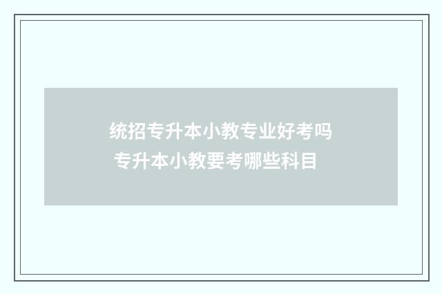 统招专升本小教专业好考吗 专升本小教要考哪些科目