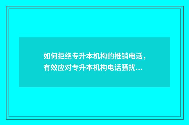 如何拒绝专升本机构的推销电话，有效应对专升本机构电话骚扰 如何拒绝专升本报班老师的借口
