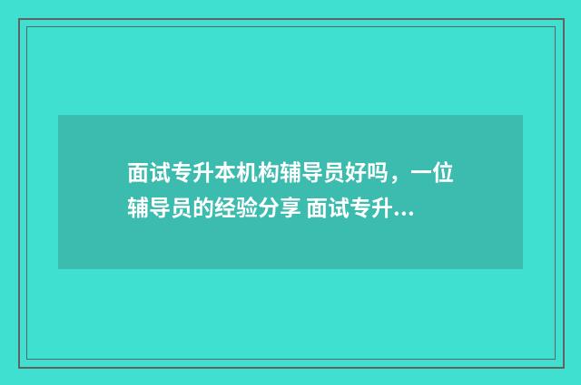 面试专升本机构辅导员好吗，一位辅导员的经验分享 面试专升本机构班主任会问什么问题