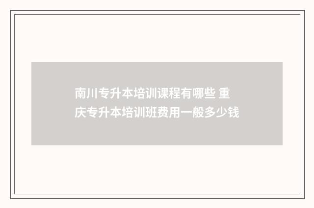 南川专升本培训课程有哪些 重庆专升本培训班费用一般多少钱