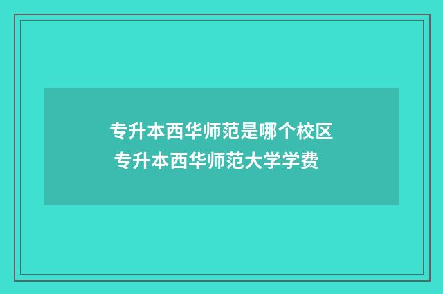 专升本西华师范是哪个校区 专升本西华师范大学学费
