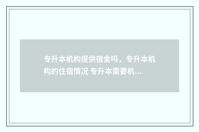 专升本机构提供宿舍吗，专升本机构的住宿情况 专升本需要机构