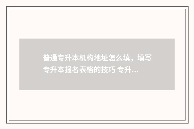 普通专升本机构地址怎么填，填写专升本报名表格的技巧 专升本机构有用吗