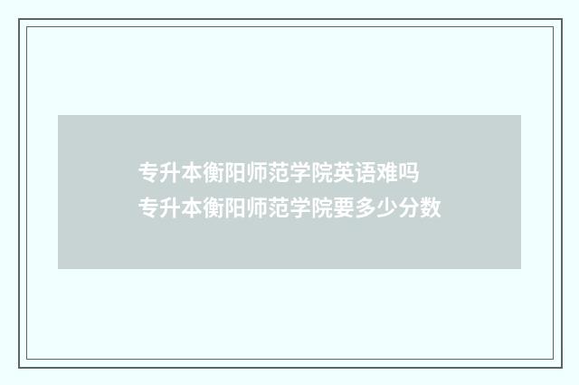 专升本衡阳师范学院英语难吗 专升本衡阳师范学院要多少分数