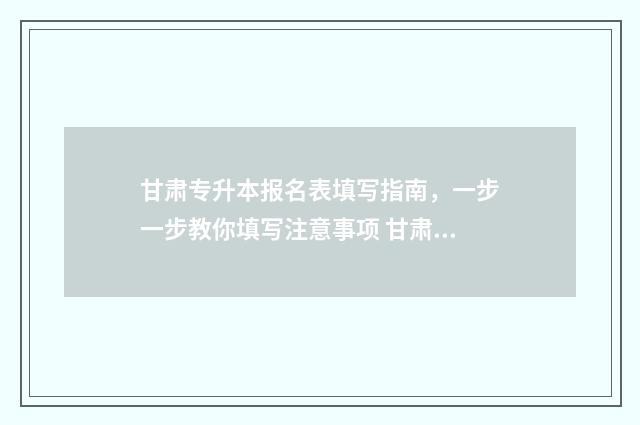 甘肃专升本报名表填写指南，一步一步教你填写注意事项 甘肃专升本报名费多少钱