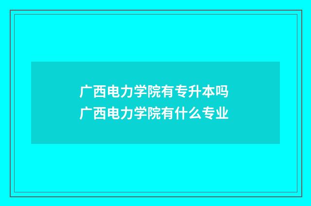 广西电力学院有专升本吗 广西电力学院有什么专业
