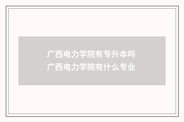 广西电力学院有专升本吗 广西电力学院有什么专业