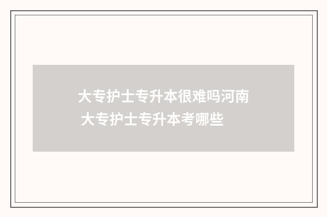 大专护士专升本很难吗河南 大专护士专升本考哪些
