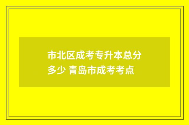 市北区成考专升本总分多少 青岛市成考考点