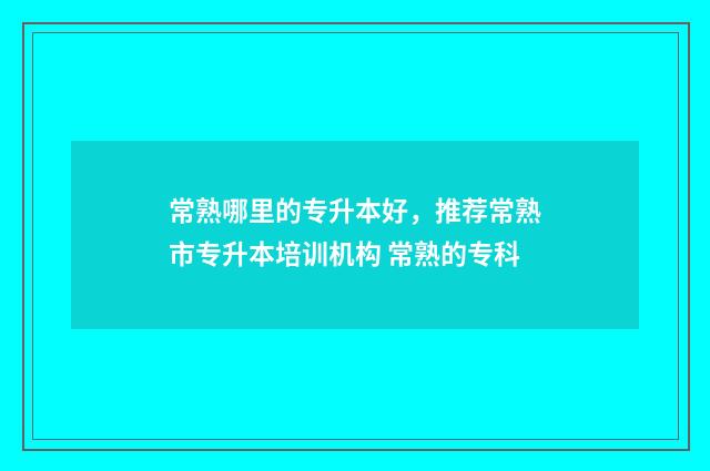 常熟哪里的专升本好，推荐常熟市专升本培训机构 常熟的专科