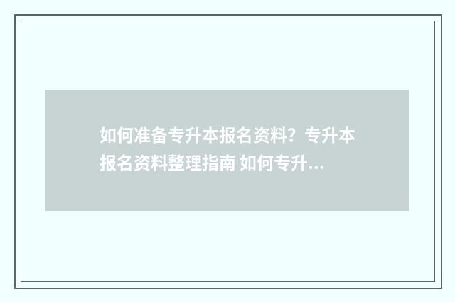 如何准备专升本报名资料？专升本报名资料整理指南 如何专升本