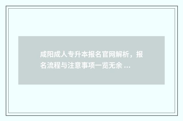 咸阳成人专升本报名官网解析，报名流程与注意事项一览无余 咸阳成人学校有什么专业学校