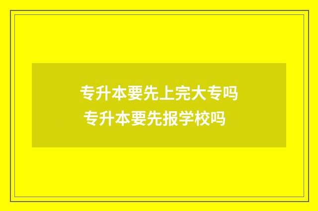 专升本要先上完大专吗 专升本要先报学校吗