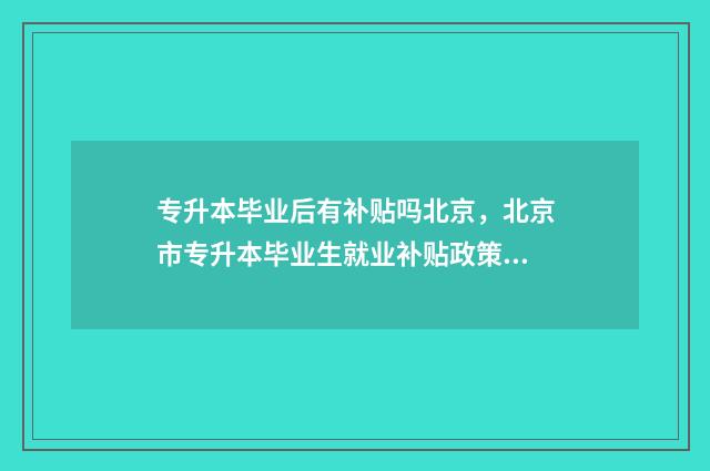 专升本毕业后有补贴吗北京，北京市专升本毕业生就业补贴政策解析 专升本毕业后有补贴吗