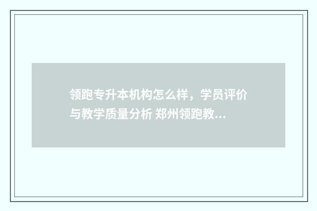 领跑专升本机构怎么样，学员评价与教学质量分析 郑州领跑教育专升本