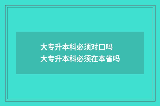 大专升本科必须对口吗 大专升本科必须在本省吗