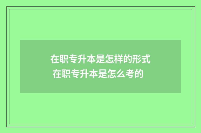 在职专升本是怎样的形式 在职专升本是怎么考的