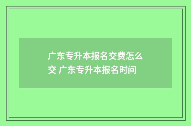 广东专升本报名交费怎么交 广东专升本报名时间