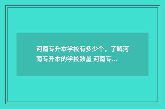 河南专升本学校有多少个，了解河南专升本的学校数量 河南专升本学校专业