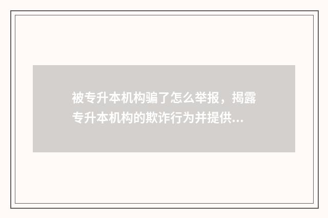 被专升本机构骗了怎么举报，揭露专升本机构的欺诈行为并提供举报渠道 被专升本机构骗了签了合同能退吗