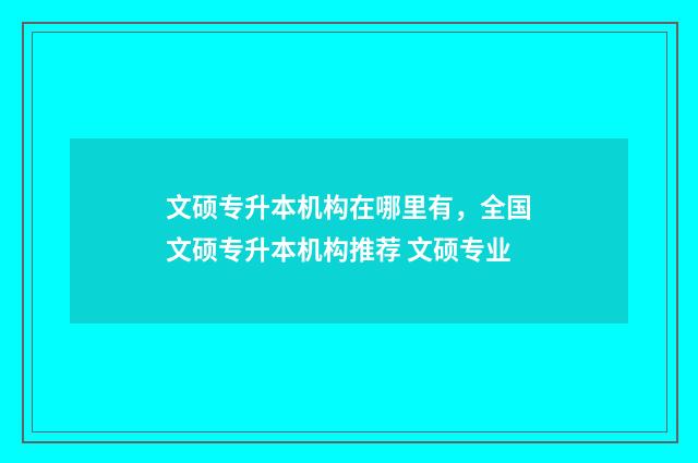 文硕专升本机构在哪里有，全国文硕专升本机构推荐 文硕专业