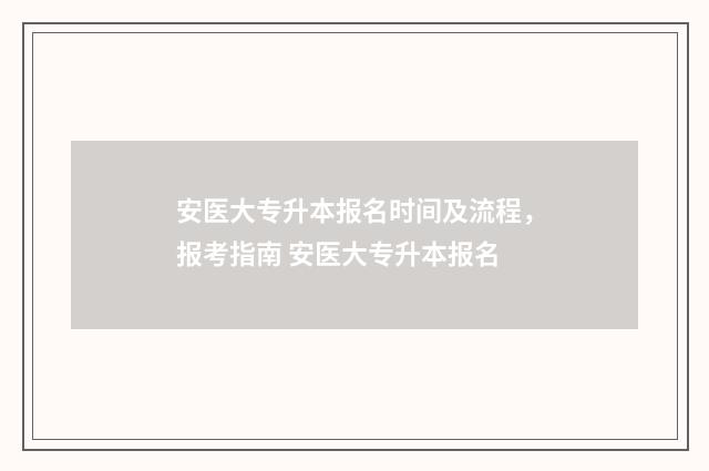 安医大专升本报名时间及流程，报考指南 安医大专升本报名