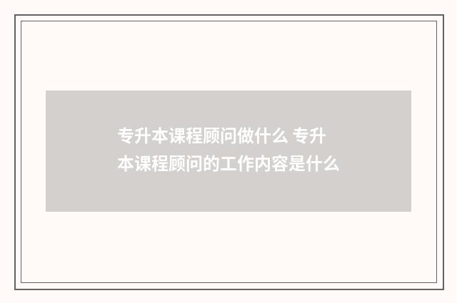专升本课程顾问做什么 专升本课程顾问的工作内容是什么