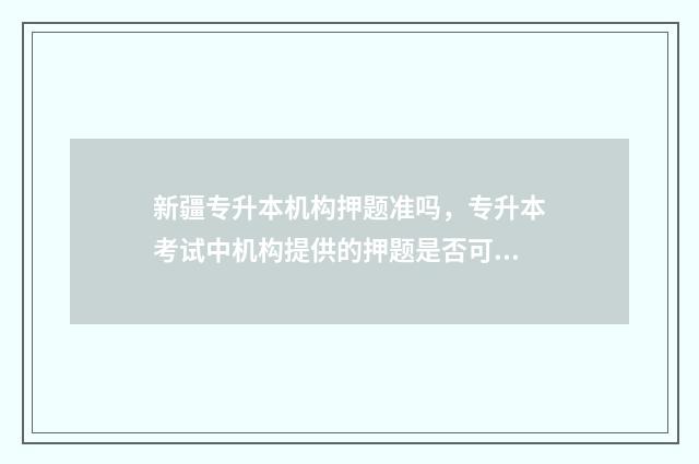 新疆专升本机构押题准吗，专升本考试中机构提供的押题是否可信 新疆专升本机构排名一览表